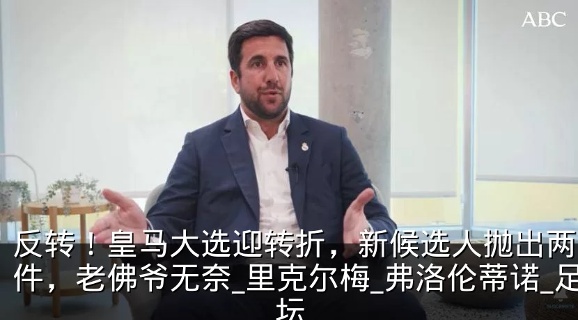 反转！皇马大选迎转折，新候选人抛出两大条件，老佛爷无奈_里克尔梅_弗洛伦蒂诺_足坛